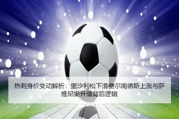 热刺身价变动解析：里沙利松下滑费尔南德斯上涨与萨维尼奥升值背后逻辑